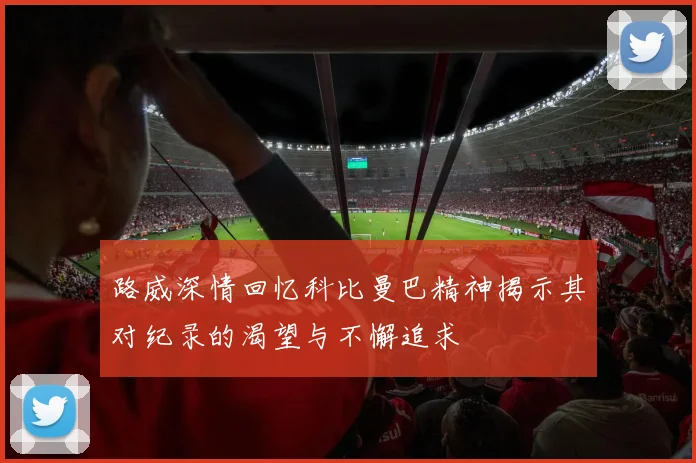 路威深情回忆科比曼巴精神揭示其对纪录的渴望与不懈追求