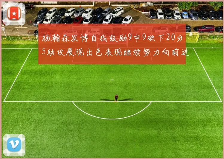 杨瀚森发博自我鼓励9中9砍下20分5助攻展现出色表现继续努力向前进