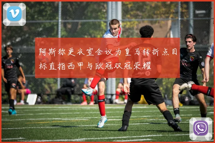 阿斯称更衣室会议为皇马转折点目标直指西甲与欧冠双冠荣耀