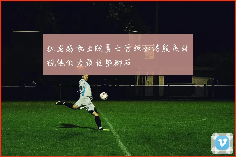 狄龙感慨击败勇士晋级如诗般美好视他们为最佳垫脚石