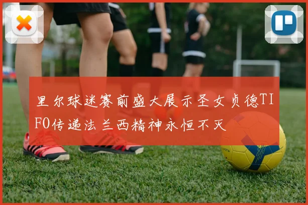 里尔球迷赛前盛大展示圣女贞德TIFO传递法兰西精神永恒不灭