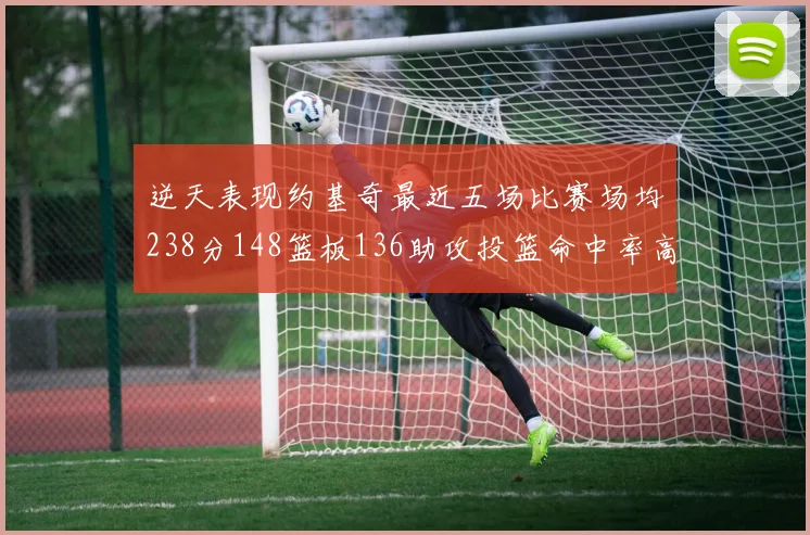 逆天表现约基奇最近五场比赛场均238分148篮板136助攻投篮命中率高达547
