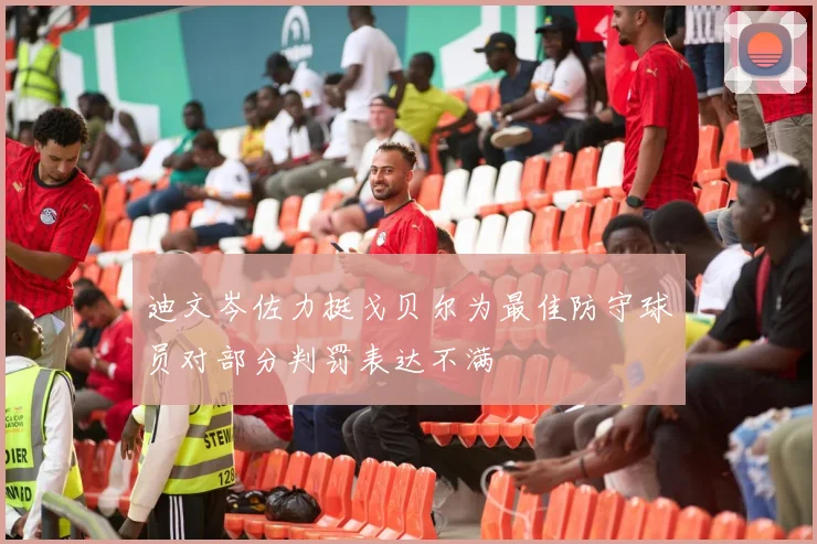 迪文岑佐力挺戈贝尔为最佳防守球员对部分判罚表达不满