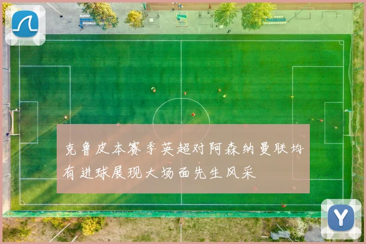 克鲁皮本赛季英超对阿森纳曼联均有进球展现大场面先生风采