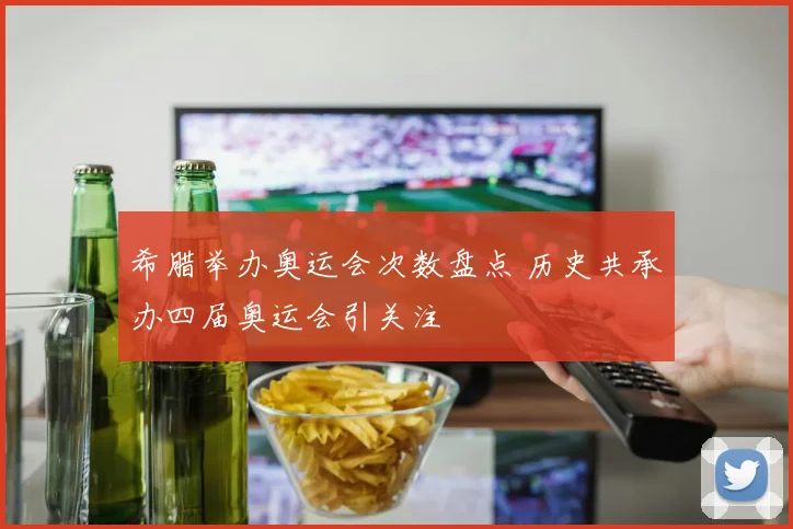 希腊举办奥运会次数盘点 历史共承办四届奥运会引关注
