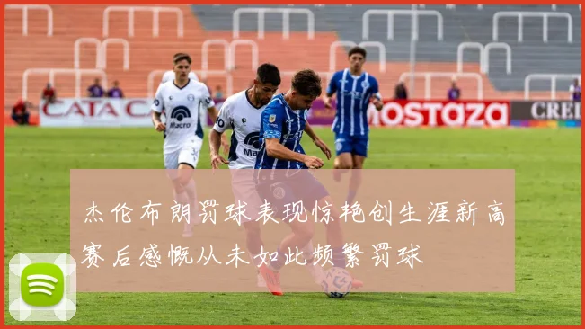杰伦布朗罚球表现惊艳创生涯新高赛后感慨从未如此频繁罚球