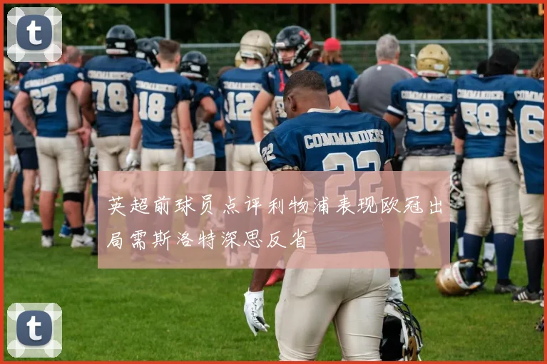 英超前球员点评利物浦表现欧冠出局需斯洛特深思反省