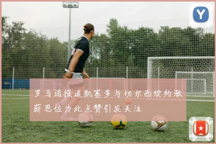 罗马诺报道凯塞多与切尔西续约涨薪恩佐为此点赞引发关注