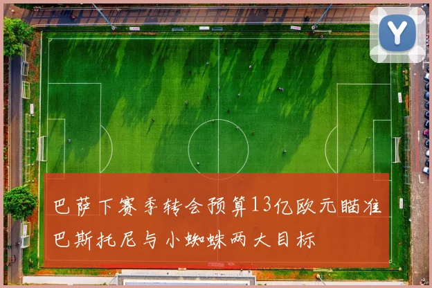 巴萨下赛季转会预算13亿欧元瞄准巴斯托尼与小蜘蛛两大目标