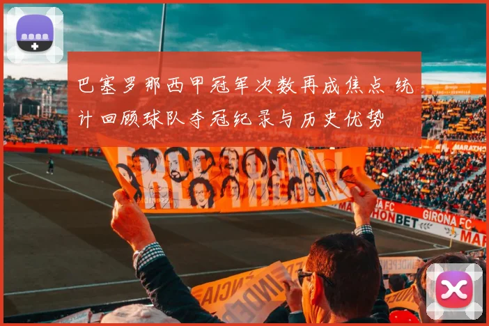 巴塞罗那西甲冠军次数再成焦点 统计回顾球队夺冠纪录与历史优势
