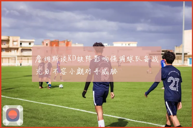 詹姆斯谈KD缺阵影响强调球队备战充分不容小觑对手威胁