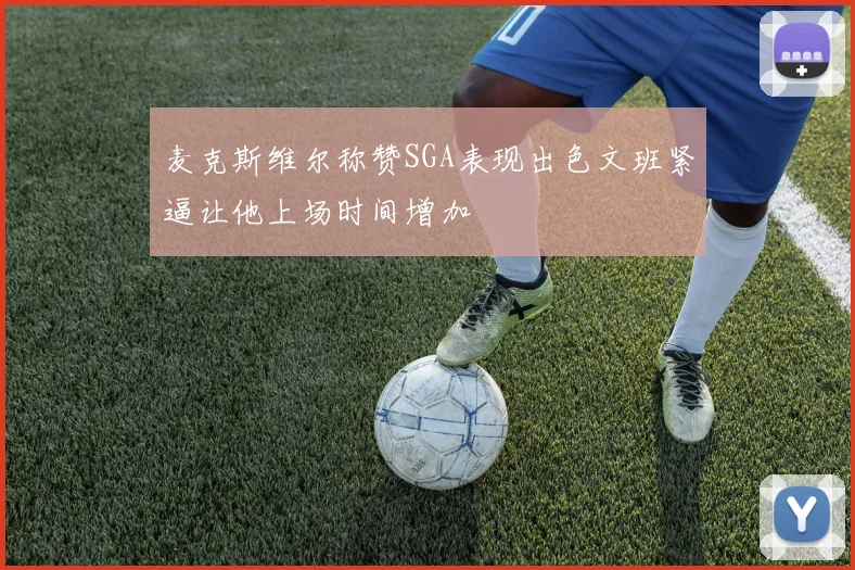麦克斯维尔称赞SGA表现出色文班紧逼让他上场时间增加