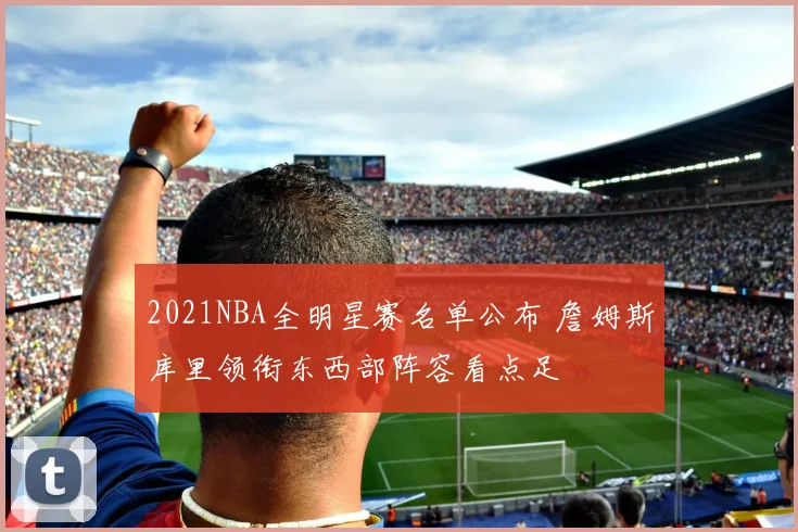 2021NBA全明星赛名单公布 詹姆斯库里领衔东西部阵容看点足