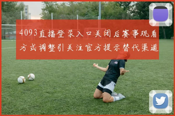 4093直播登录入口关闭后赛事观看方式调整引关注官方提示替代渠道正常可用