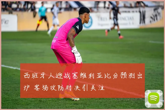 西班牙人迎战塞维利亚比分预测出炉 客场攻防对决引关注