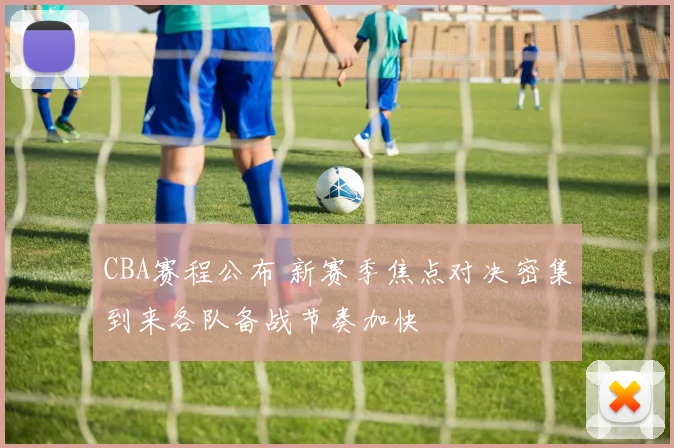 CBA赛程公布 新赛季焦点对决密集到来各队备战节奏加快
