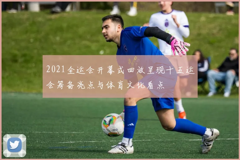 2021全运会开幕式回放呈现十五运会筹备亮点与体育文化看点