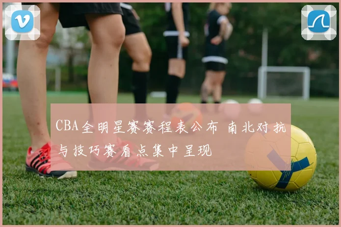 CBA全明星赛赛程表公布 南北对抗与技巧赛看点集中呈现