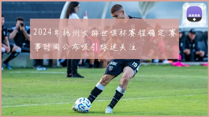 2024年杭州女排世俱杯赛程确定 赛事时间公布吸引球迷关注