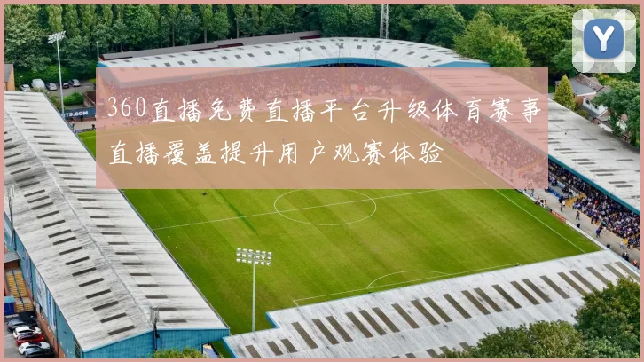 360直播免费直播平台升级体育赛事直播覆盖提升用户观赛体验