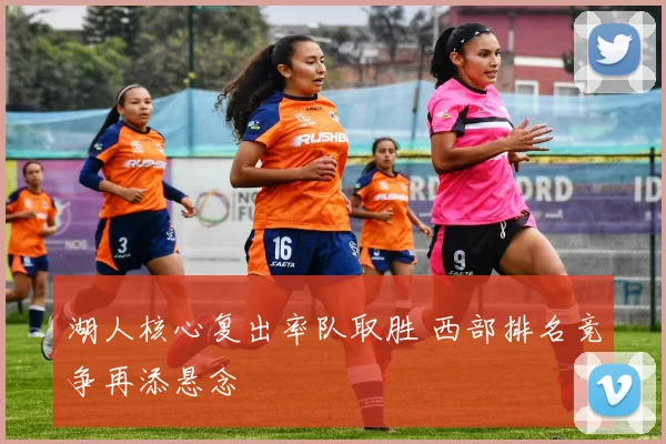 湖人核心复出率队取胜 西部排名竞争再添悬念
