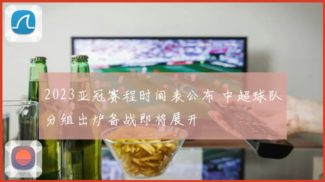 2023亚冠赛程时间表公布 中超球队分组出炉备战即将展开