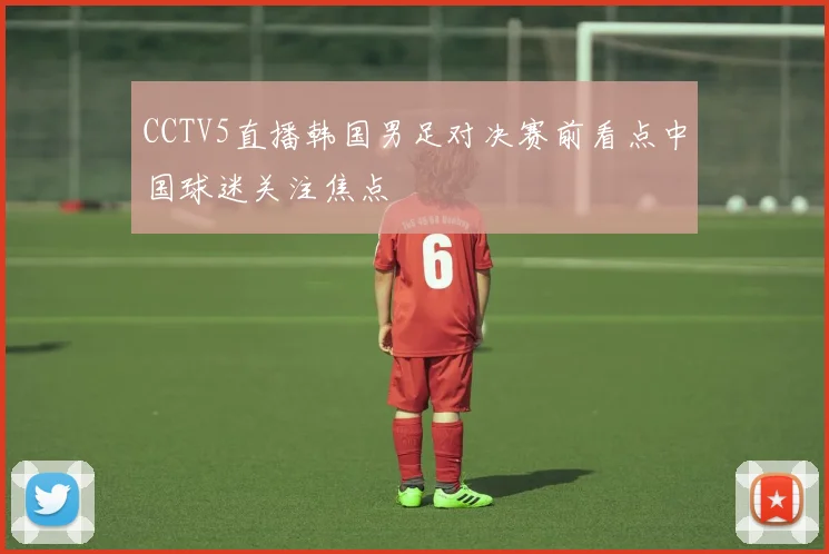CCTV5直播韩国男足对决赛前看点中国球迷关注焦点