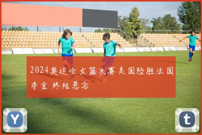 2024奥运会女篮决赛美国险胜法国夺金 终结悬念