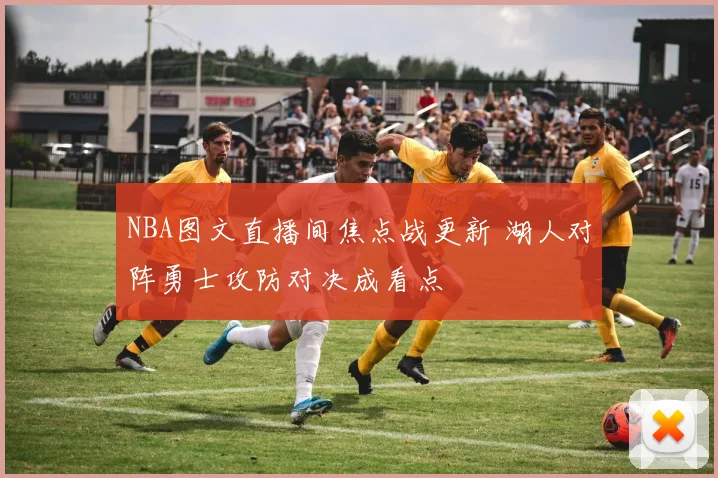 NBA图文直播间焦点战更新 湖人对阵勇士攻防对决成看点