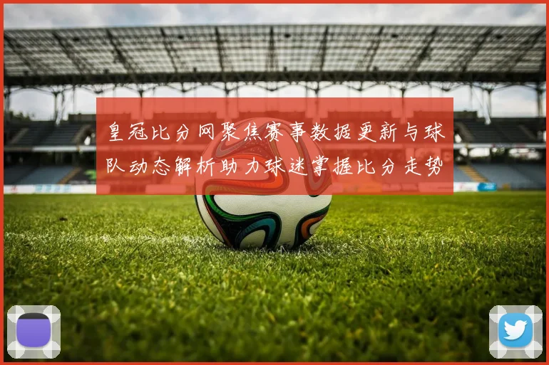 皇冠比分网聚焦赛事数据更新与球队动态解析助力球迷掌握比分走势