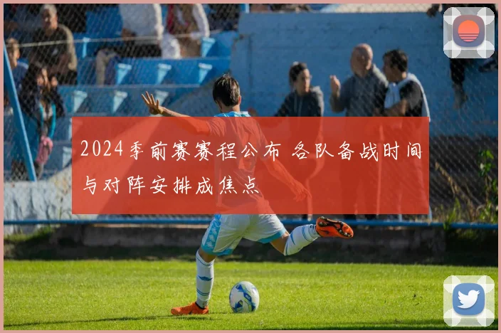 2024季前赛赛程公布 各队备战时间与对阵安排成焦点