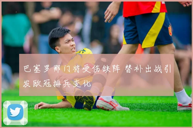 巴塞罗那门将受伤缺阵 替补出战引发欧冠排兵变化