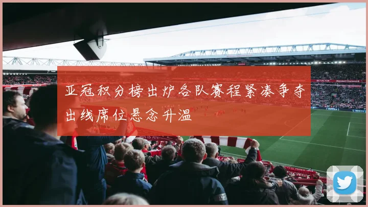 亚冠积分榜出炉各队赛程紧凑争夺出线席位悬念升温