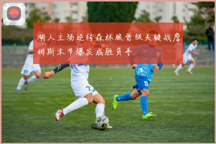 湖人主场逆转森林狼晋级关键战詹姆斯末节爆发成胜负手