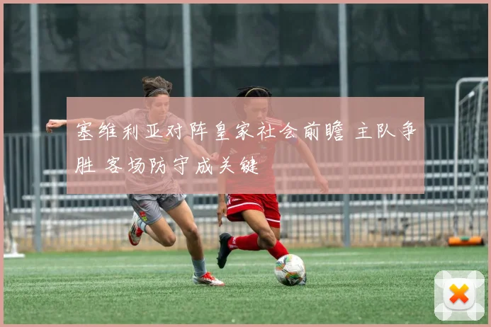 塞维利亚对阵皇家社会前瞻 主队争胜 客场防守成关键