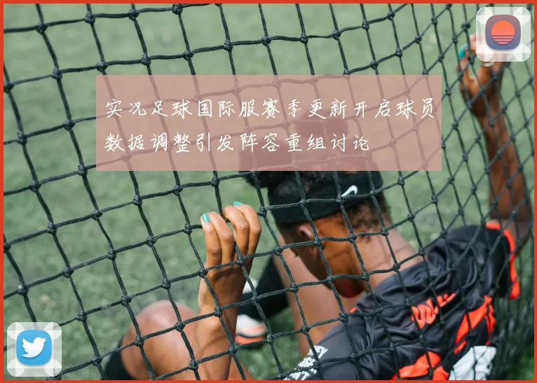 实况足球国际服赛季更新开启球员数据调整引发阵容重组讨论