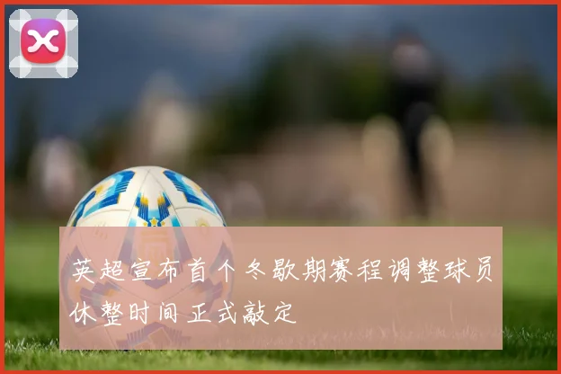 英超宣布首个冬歇期赛程调整球员休整时间正式敲定