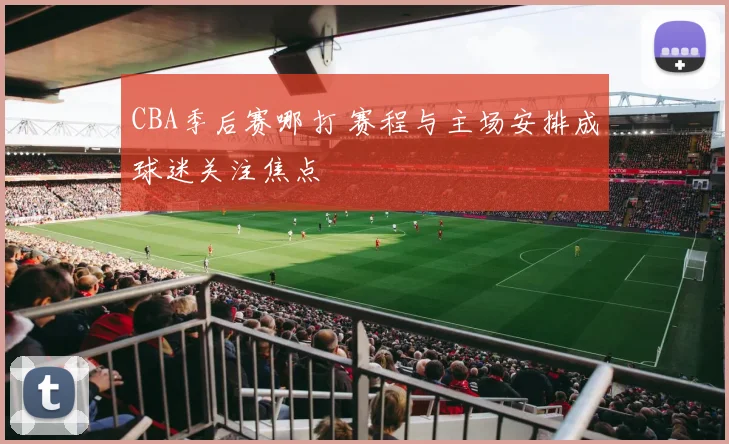 CBA季后赛哪打 赛程与主场安排成球迷关注焦点