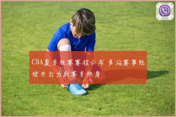 CBA夏季联赛赛程公布 多站赛事陆续开打为新赛季热身