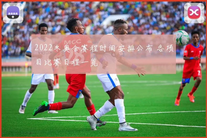 2022冬奥会赛程时间安排公布 各项目比赛日程一览