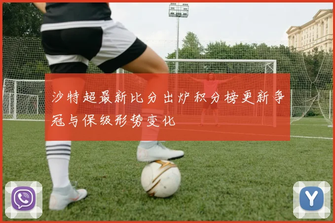 沙特超最新比分出炉积分榜更新争冠与保级形势变化