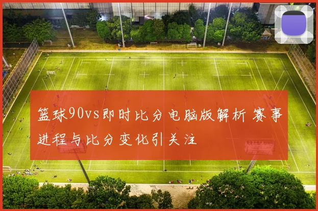 篮球90vs即时比分电脑版解析 赛事进程与比分变化引关注