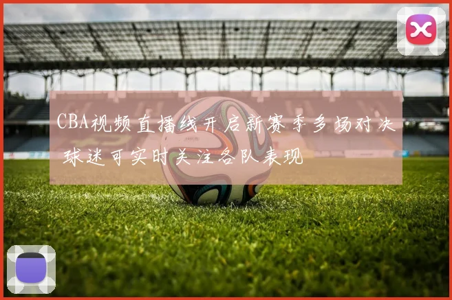 CBA视频直播线开启新赛季多场对决 球迷可实时关注各队表现
