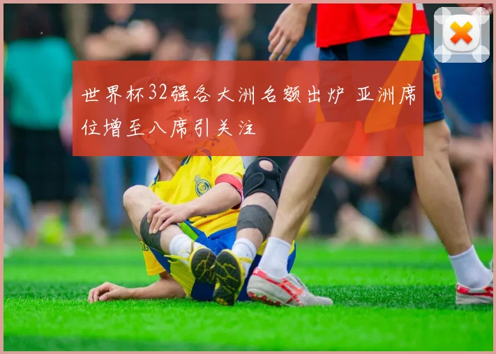 世界杯32强各大洲名额出炉 亚洲席位增至八席引关注